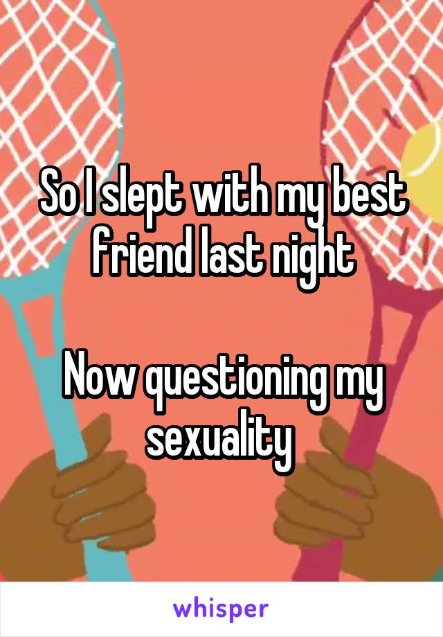 So I slept with my best friend last night

Now questioning my sexuality 