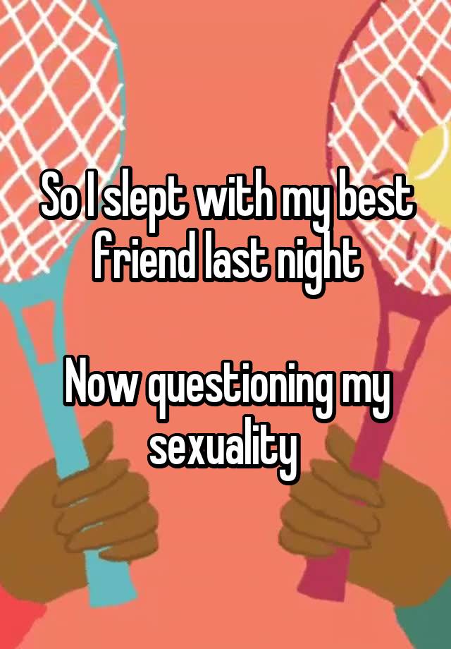 So I slept with my best friend last night

Now questioning my sexuality 