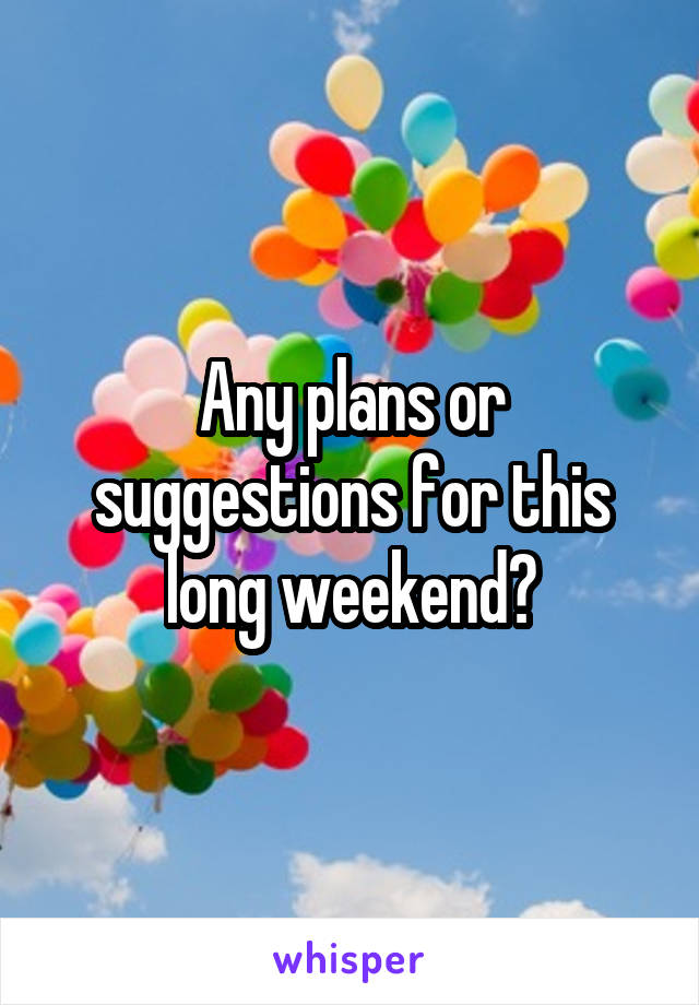 Any plans or suggestions for this long weekend?