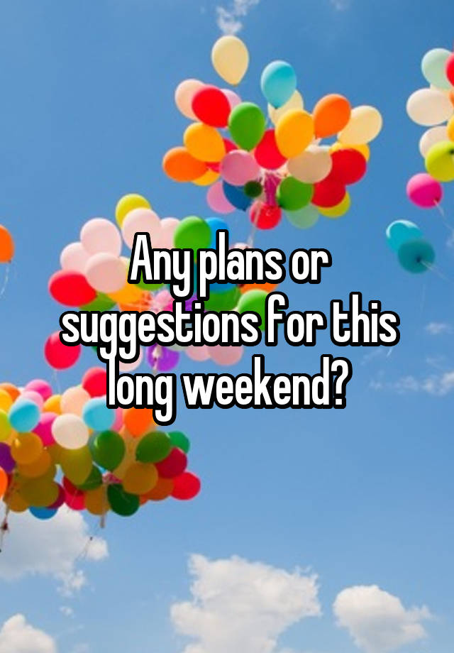 Any plans or suggestions for this long weekend?