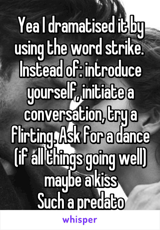 Yea I dramatised it by using the word strike. 
Instead of: introduce yourself, initiate a conversation, try a flirting. Ask for a dance (if all things going well) maybe a kiss
Such a predato