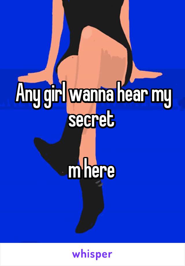 Any girl wanna hear my secret 

m here 