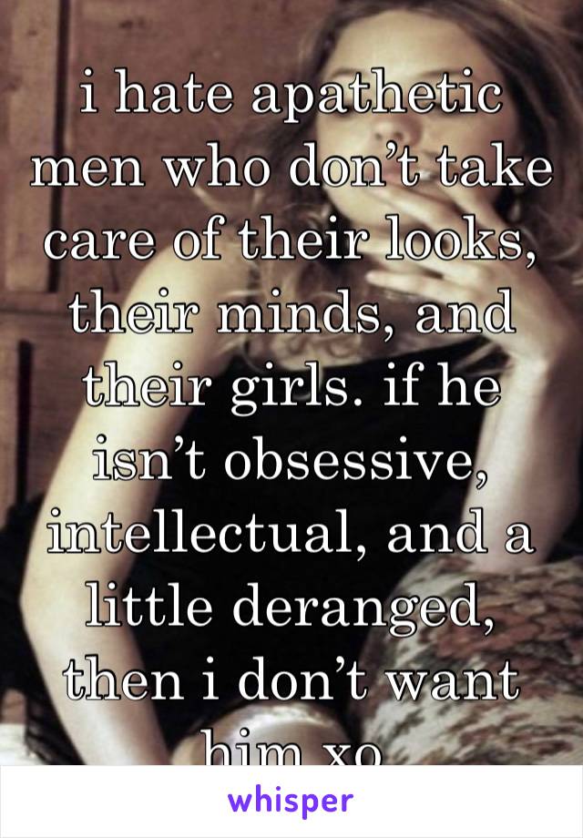 i hate apathetic men who don’t take care of their looks, their minds, and their girls. if he isn’t obsessive, intellectual, and a little deranged, then i don’t want him xo