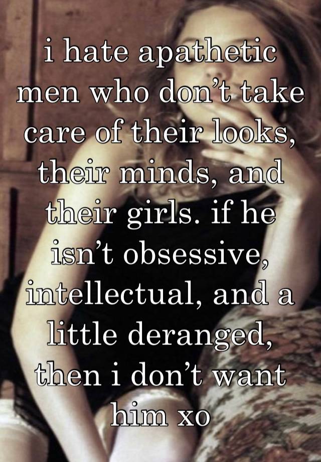 i hate apathetic men who don’t take care of their looks, their minds, and their girls. if he isn’t obsessive, intellectual, and a little deranged, then i don’t want him xo