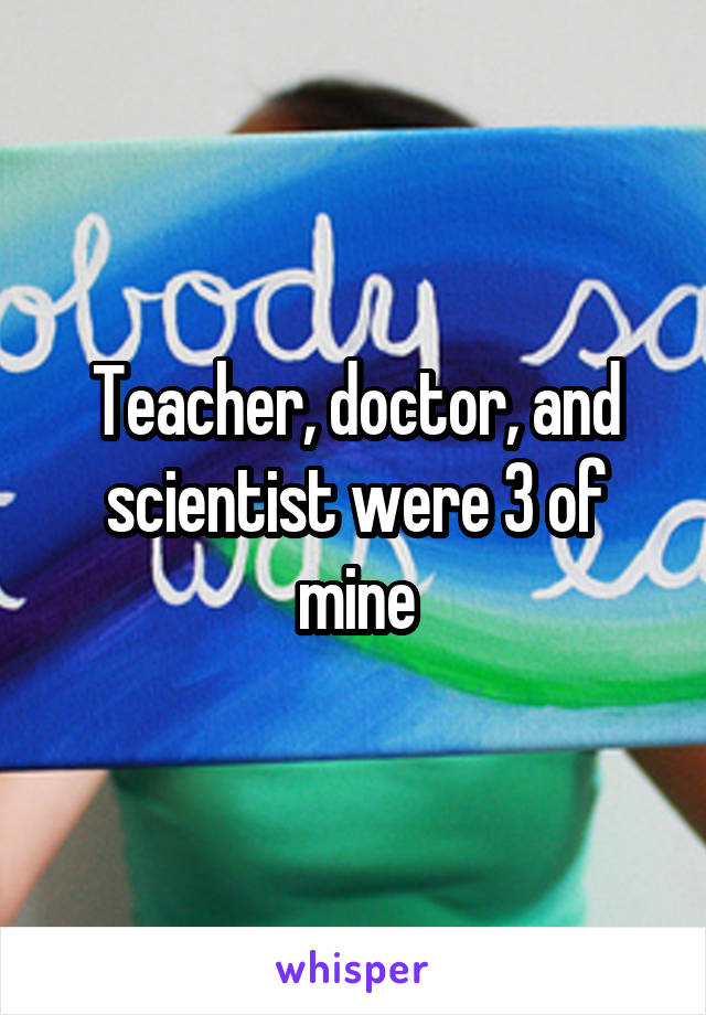 Teacher, doctor, and scientist were 3 of mine