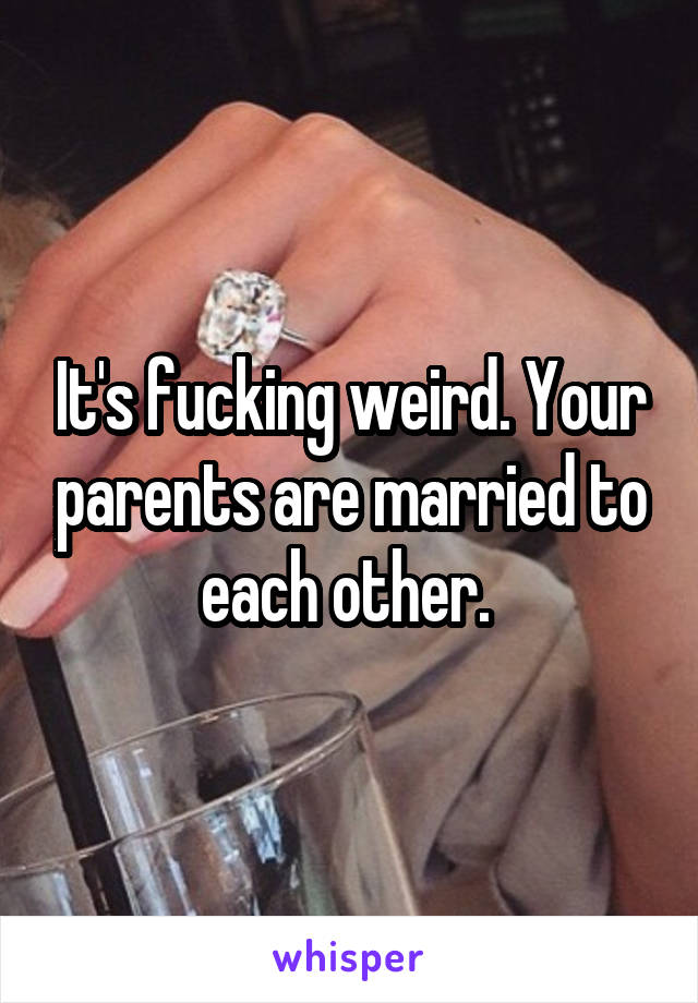 It's fucking weird. Your parents are married to each other. 