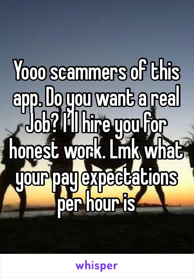 Yooo scammers of this app. Do you want a real Job? I’ll hire you for honest work. Lmk what your pay expectations per hour is