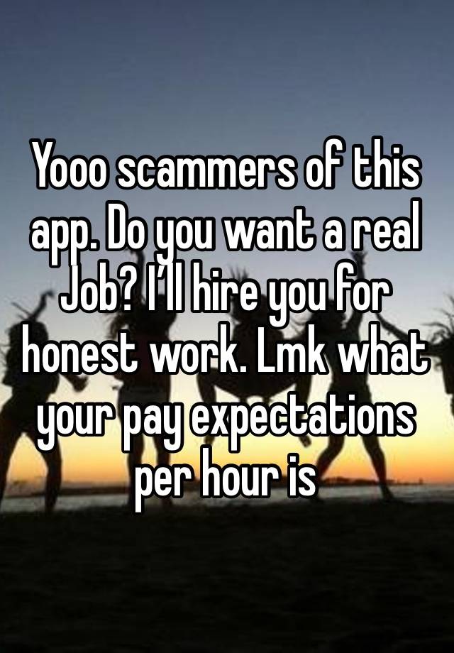 Yooo scammers of this app. Do you want a real Job? I’ll hire you for honest work. Lmk what your pay expectations per hour is