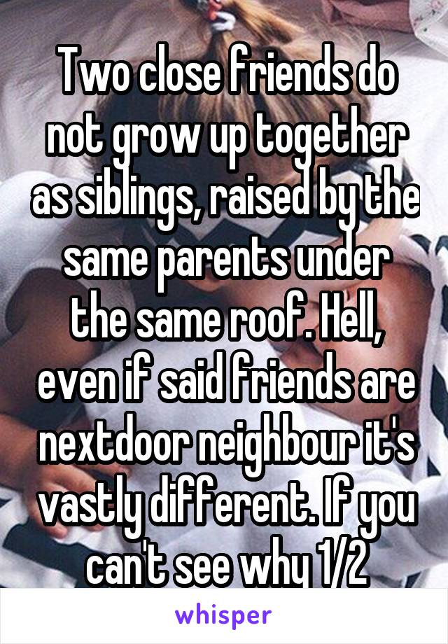 Two close friends do not grow up together as siblings, raised by the same parents under the same roof. Hell, even if said friends are nextdoor neighbour it's vastly different. If you can't see why 1/2