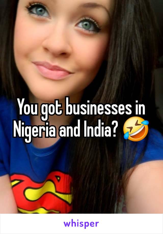 You got businesses in Nigeria and India? 🤣