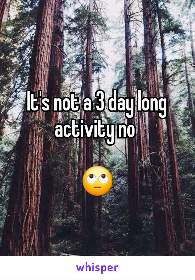 It's not a 3 day long activity no 

🙄