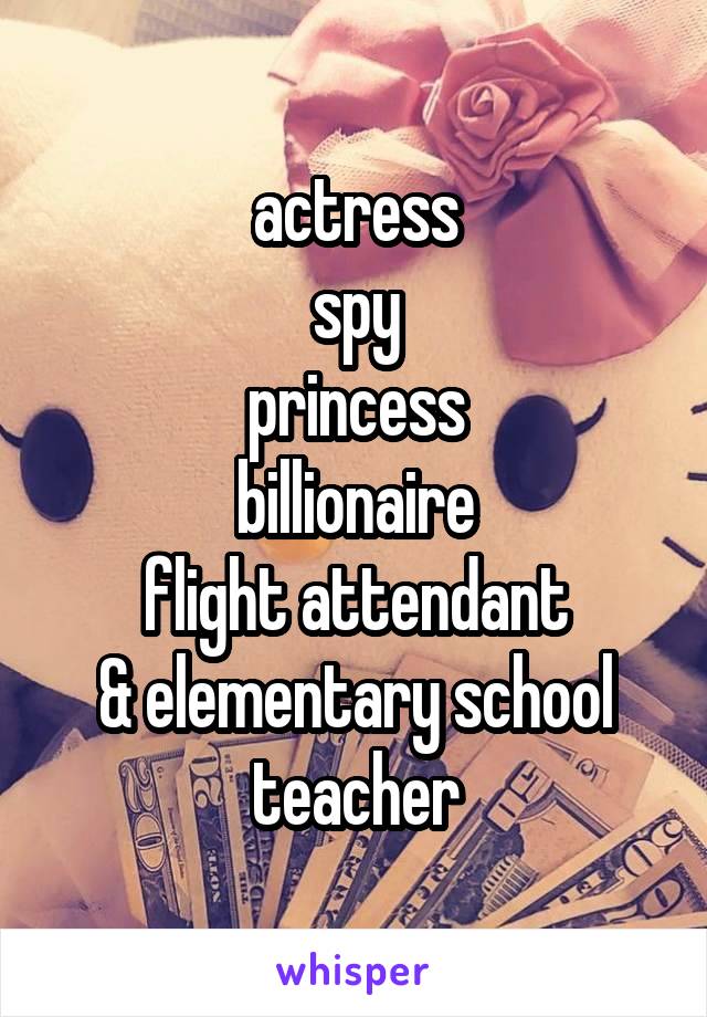 actress
spy
princess
billionaire
flight attendant
& elementary school teacher