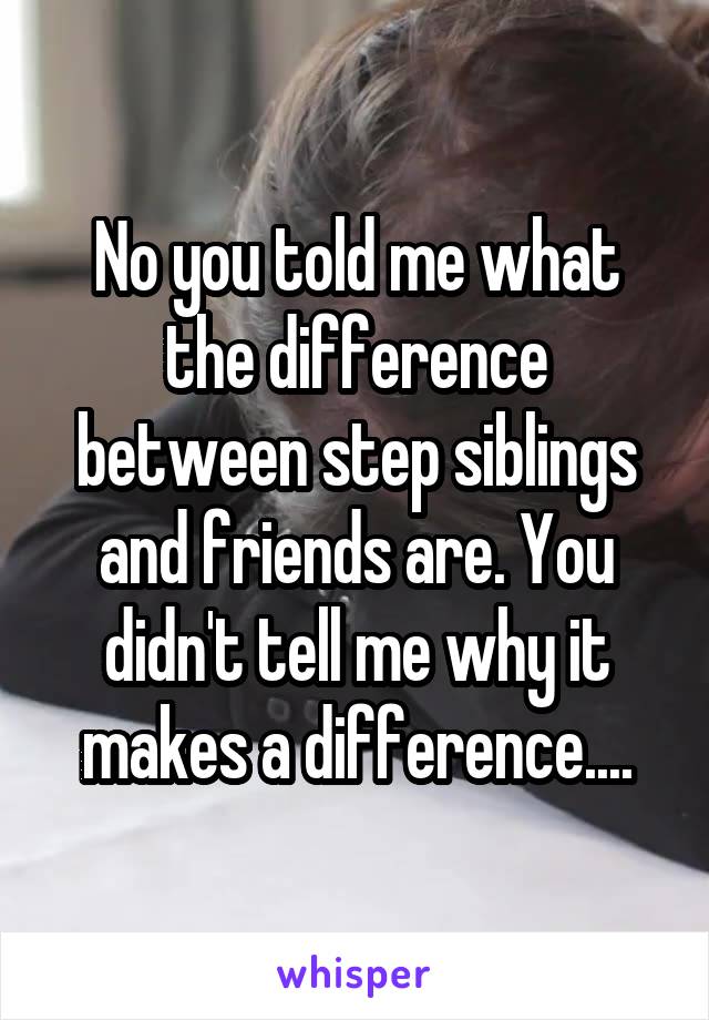 No you told me what the difference between step siblings and friends are. You didn't tell me why it makes a difference....