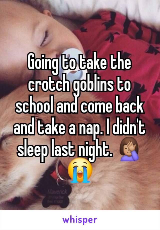 Going to take the crotch goblins to school and come back and take a nap. I didn't sleep last night. 🤦🏽‍♀️😭