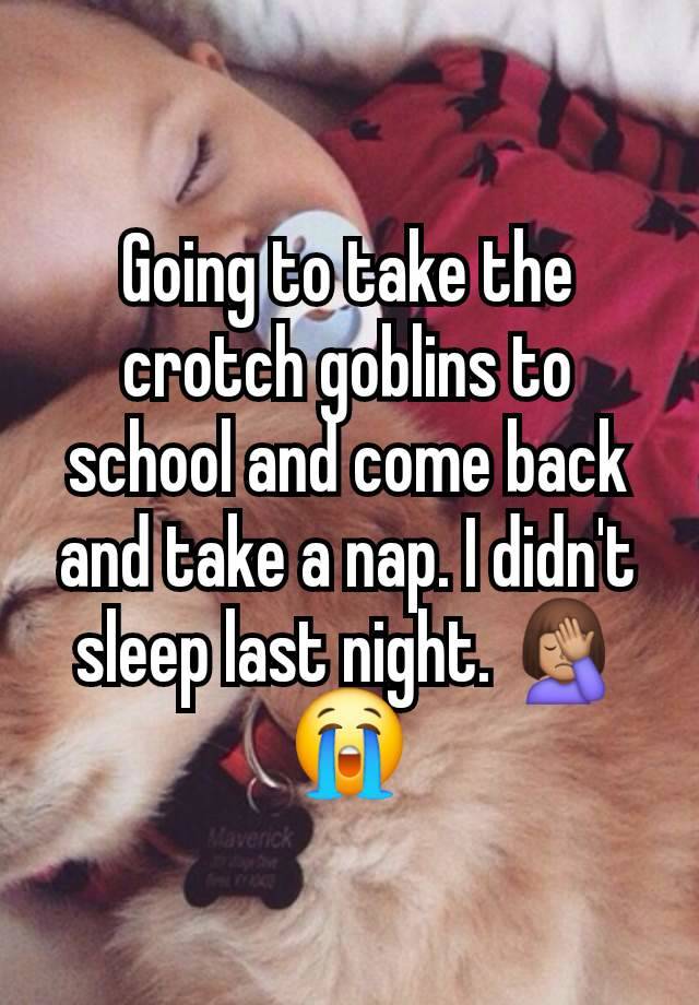 Going to take the crotch goblins to school and come back and take a nap. I didn't sleep last night. 🤦🏽‍♀️😭