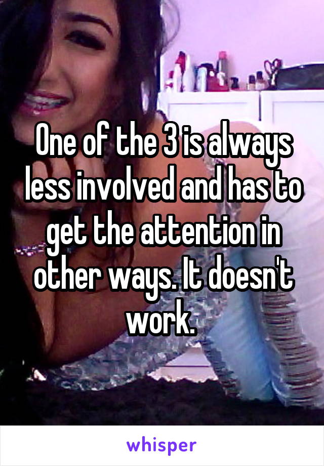 One of the 3 is always less involved and has to get the attention in other ways. It doesn't work. 