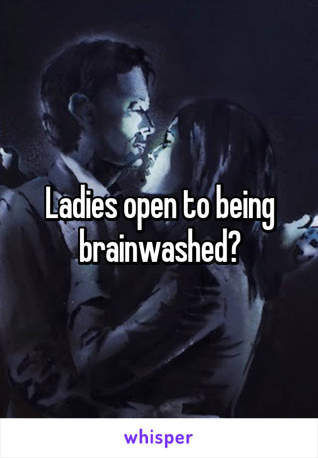 Ladies open to being brainwashed?