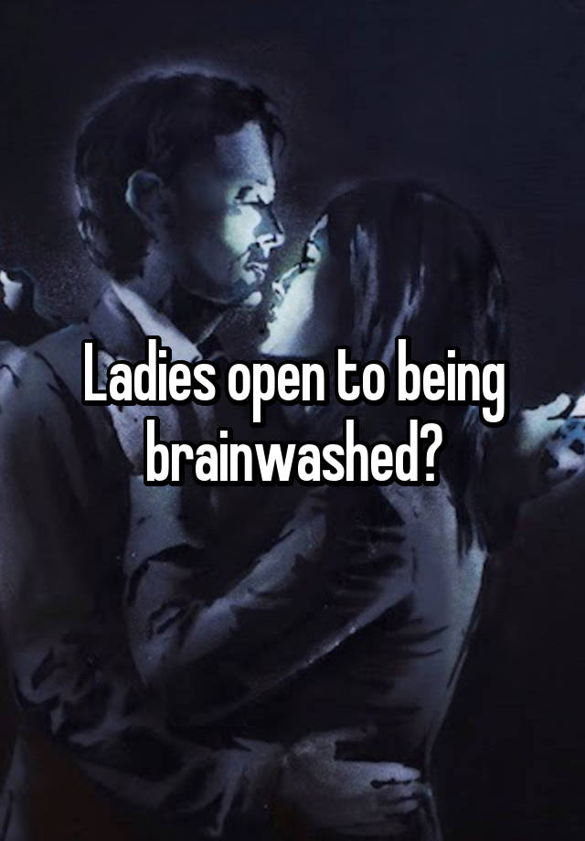 Ladies open to being brainwashed?