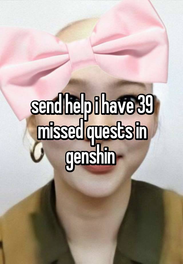send help i have 39 missed quests in genshin 