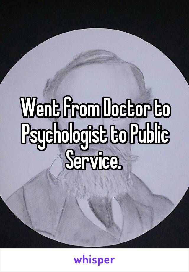 Went from Doctor to Psychologist to Public Service. 