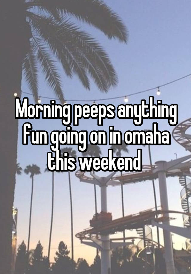 Morning peeps anything fun going on in omaha this weekend 