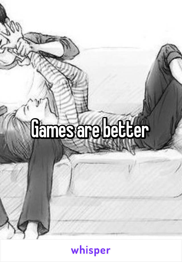 Games are better 