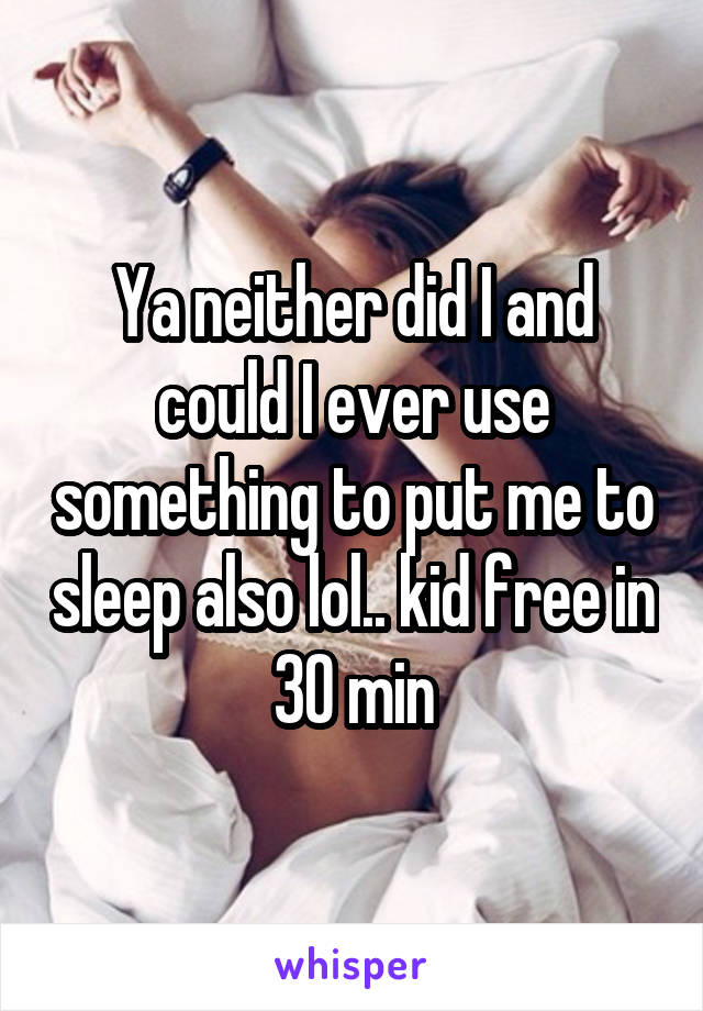 Ya neither did I and could I ever use something to put me to sleep also lol.. kid free in 30 min