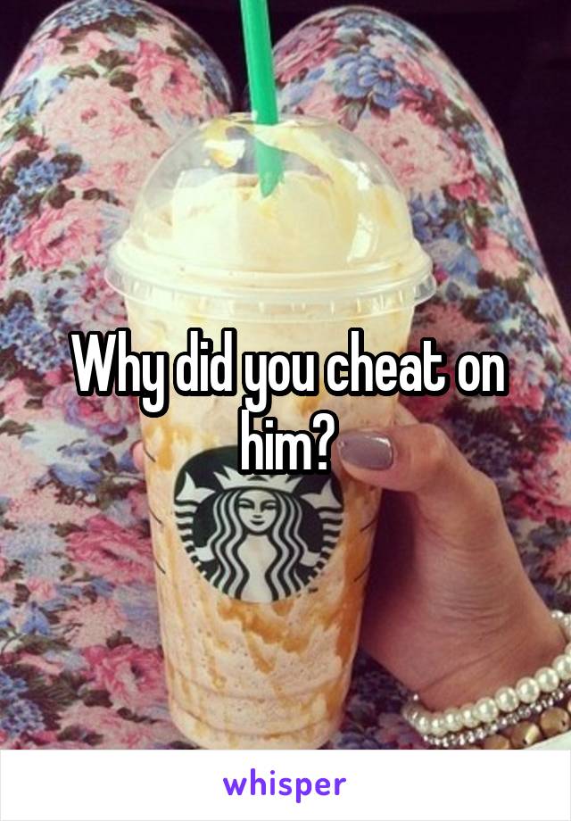 Why did you cheat on him?