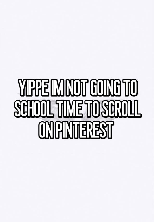 YIPPE IM NOT GOING TO SCHOOL TIME TO SCROLL ON PINTEREST 