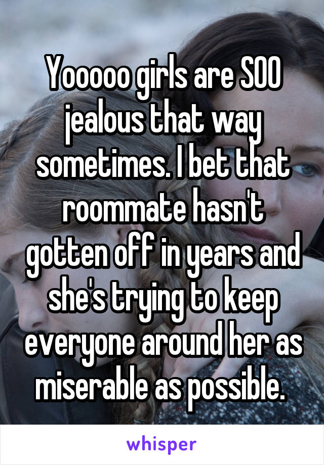 Yooooo girls are SOO jealous that way sometimes. I bet that roommate hasn't gotten off in years and she's trying to keep everyone around her as miserable as possible. 