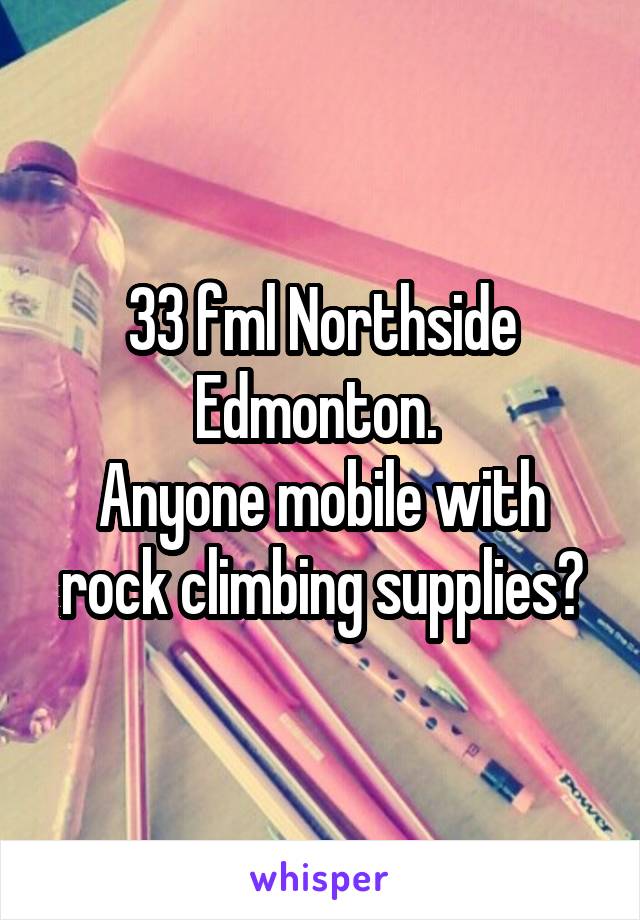 33 fml Northside Edmonton. 
Anyone mobile with rock climbing supplies?