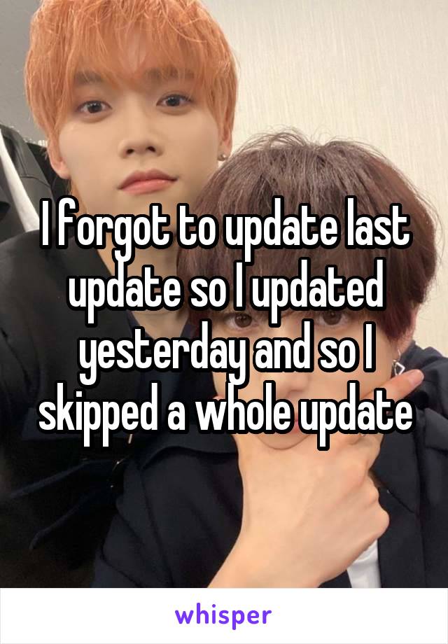 I forgot to update last update so I updated yesterday and so I skipped a whole update