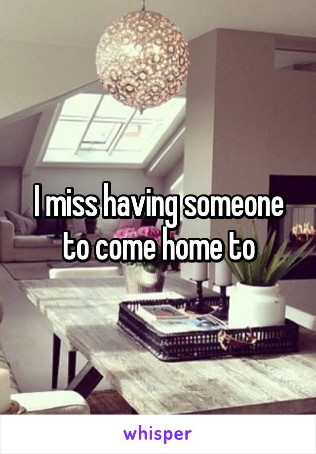 I miss having someone to come home to