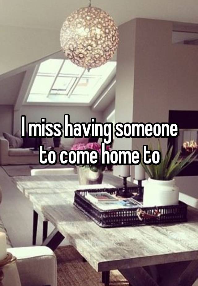 I miss having someone to come home to
