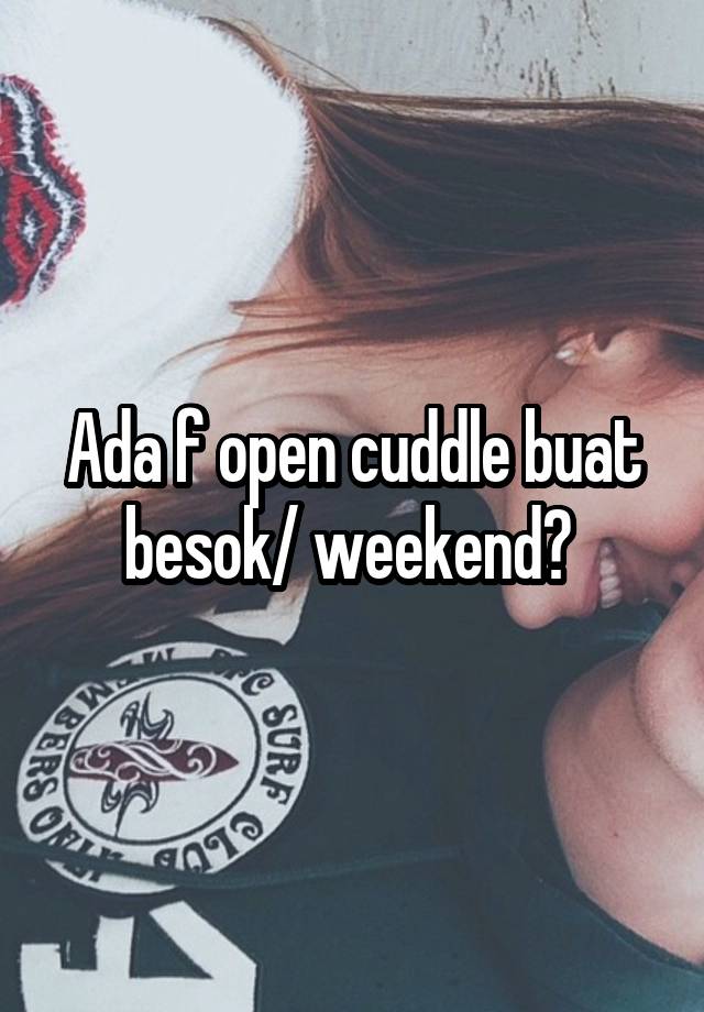 Ada f open cuddle buat besok/ weekend? 