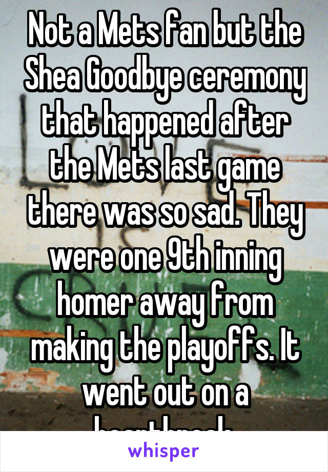 Not a Mets fan but the Shea Goodbye ceremony that happened after the Mets last game there was so sad. They were one 9th inning homer away from making the playoffs. It went out on a heartbreak.