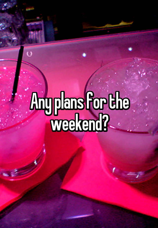 Any plans for the weekend?