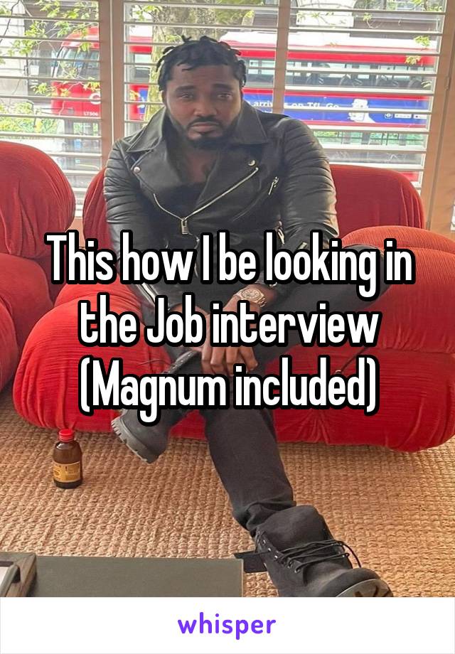 This how I be looking in the Job interview
(Magnum included)