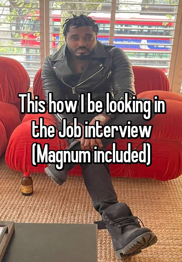 This how I be looking in the Job interview
(Magnum included)