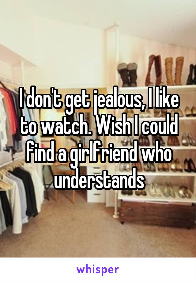 I don't get jealous, I like to watch. Wish I could find a girlfriend who understands