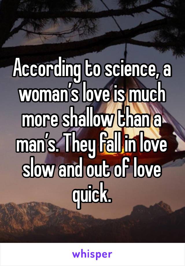 According to science, a woman’s love is much more shallow than a man’s. They fall in love slow and out of love quick.