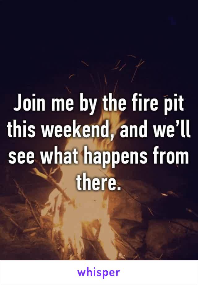 Join me by the fire pit this weekend, and we’ll see what happens from there. 