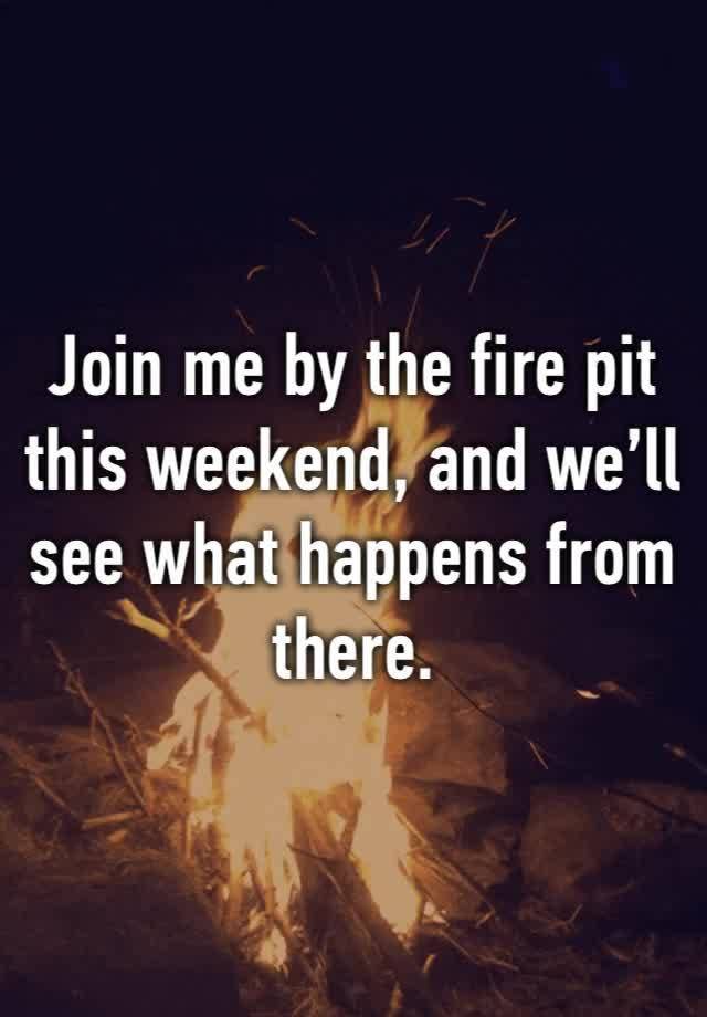 Join me by the fire pit this weekend, and we’ll see what happens from there. 