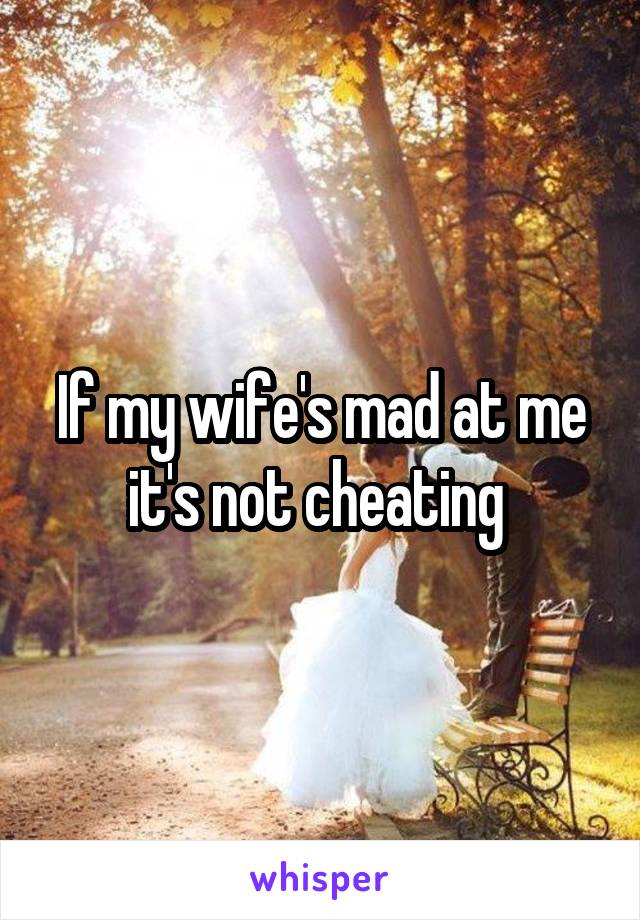 If my wife's mad at me it's not cheating 