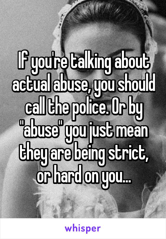 If you're talking about actual abuse, you should call the police. Or by "abuse" you just mean they are being strict, or hard on you...