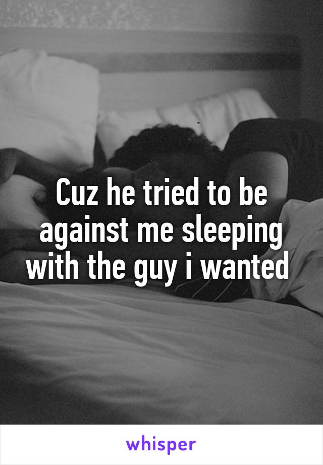 Cuz he tried to be against me sleeping with the guy i wanted 