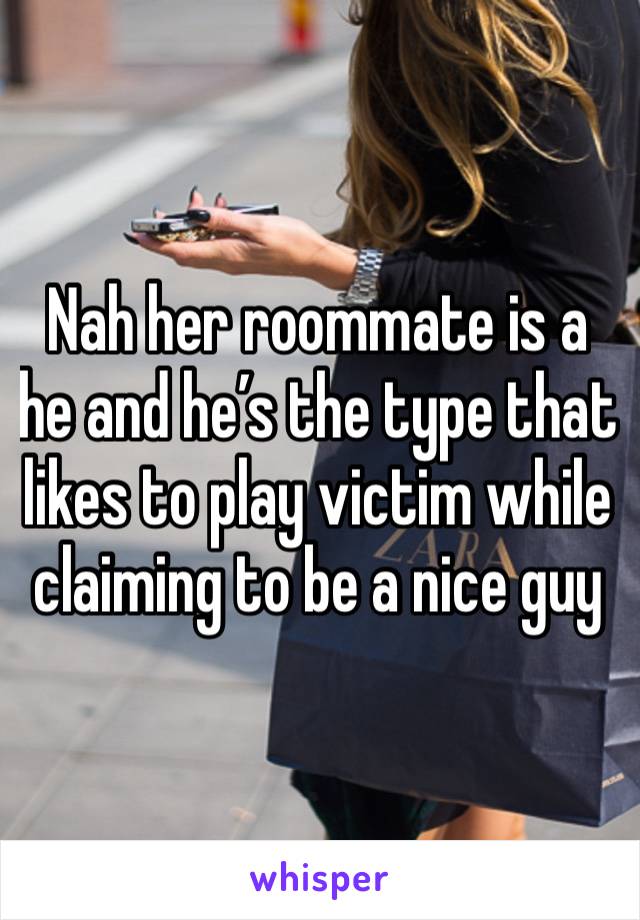 Nah her roommate is a he and he’s the type that likes to play victim while claiming to be a nice guy