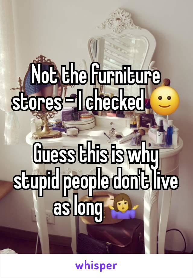 Not the furniture stores - I checked 🙂

Guess this is why stupid people don't live as long 🤷‍♀️
