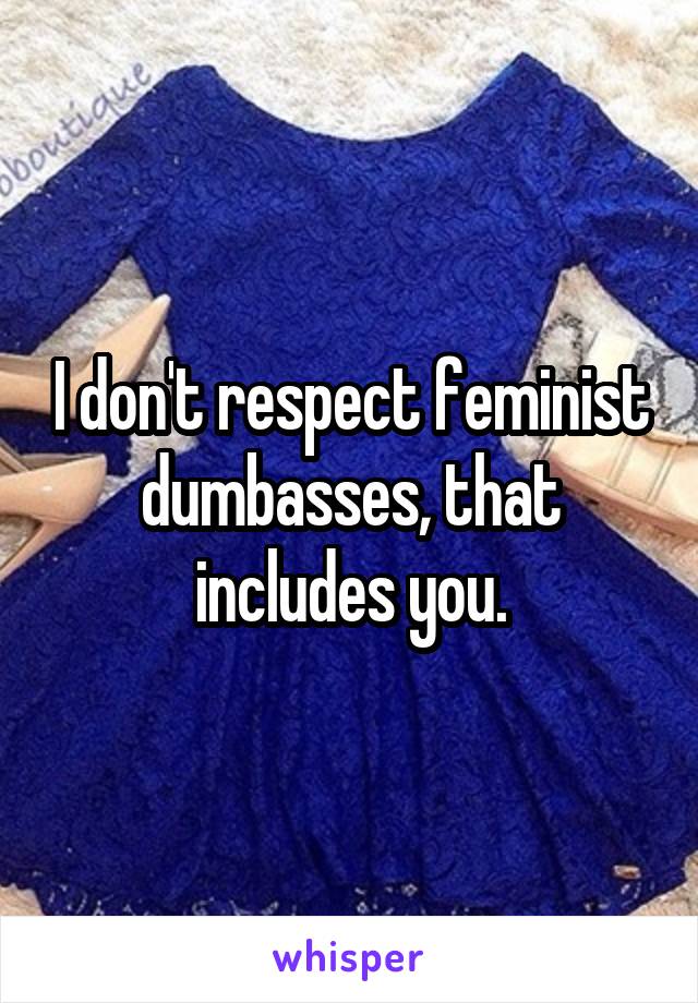 I don't respect feminist dumbasses, that includes you.