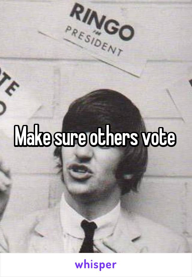 Make sure others vote 